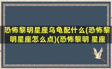 恐怖黎明星座乌龟配什么(恐怖黎明星座怎么点)(恐怖黎明 星座推荐)